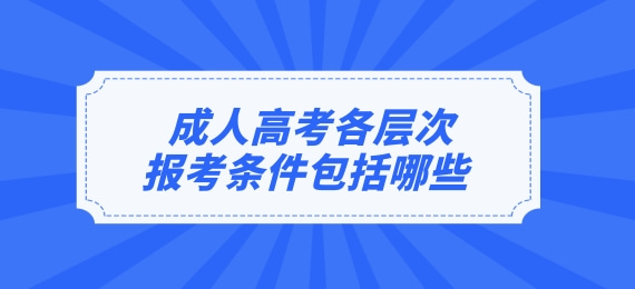 成人高考各层次报考条件包括哪些