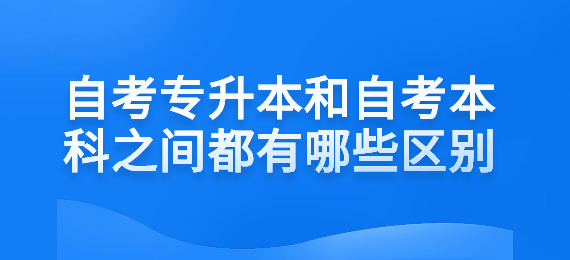 自考专升本和自考本科之间都有哪些区别
