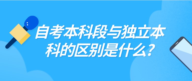 自考本科段与独立本科的区别是什么?